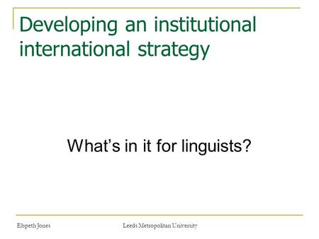 Elspeth JonesLeeds Metropolitan University Developing an institutional international strategy What’s in it for linguists?