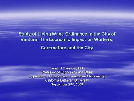 Study of Living Wage Ordinance in the City of Ventura: The Economic Impact on Workers, Contractors and the City Jamshid Damooei, PhD Professor of Economics.