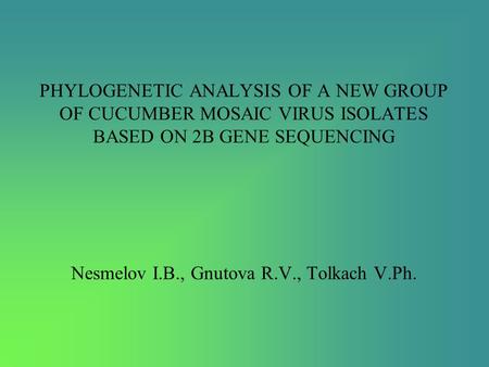 PHYLOGENETIC ANALYSIS OF A NEW GROUP OF CUCUMBER MOSAIC VIRUS ISOLATES BASED ON 2B GENE SEQUENCING Nesmelov I.B., Gnutova R.V., Tolkach V.Ph.