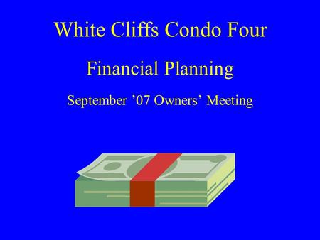 White Cliffs Condo Four Financial Planning September ’07 Owners’ Meeting.