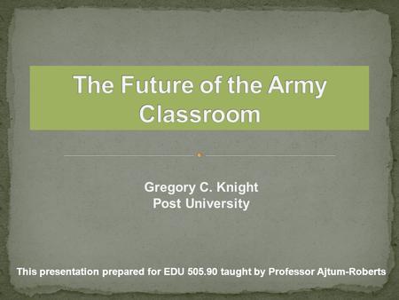 Gregory C. Knight Post University This presentation prepared for EDU 505.90 taught by Professor Ajtum-Roberts.
