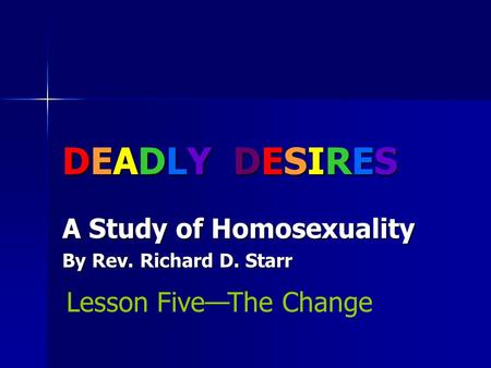 DEADLY DESIRES A Study of Homosexuality By Rev. Richard D. Starr Lesson Five—The Change.