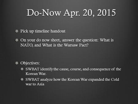 Do-Now Apr. 20, 2015 Pick up timeline handout On your do now sheet, answer the question: What is NATO, and What is the Warsaw Pact? Objectives: SWBAT identify.
