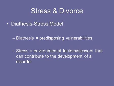 Stress & Divorce Diathesis-Stress Model –Diathesis = predisposing vulnerabilities –Stress = environmental factors/stessors that can contribute to the development.