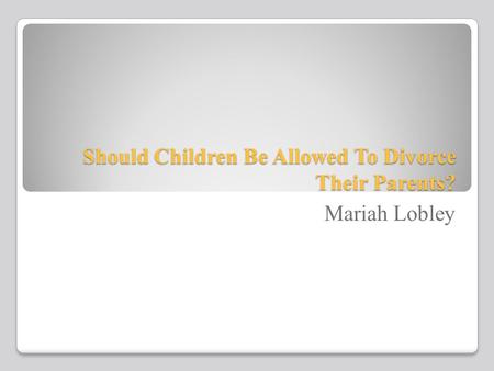Should Children Be Allowed To Divorce Their Parents? Mariah Lobley.