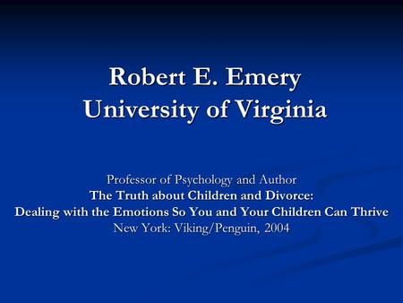 Robert E. Emery University of Virginia Professor of Psychology and Author The Truth about Children and Divorce: Dealing with the Emotions So You and Your.