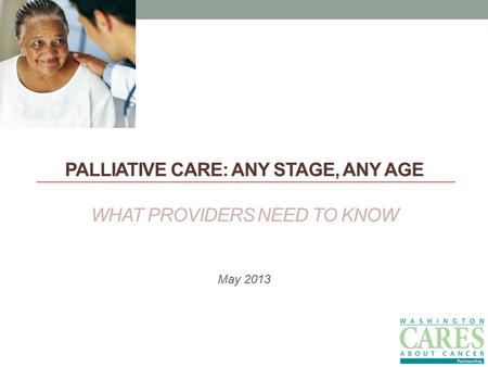 PALLIATIVE CARE: ANY STAGE, ANY AGE WHAT PROVIDERS NEED TO KNOW May 2013.