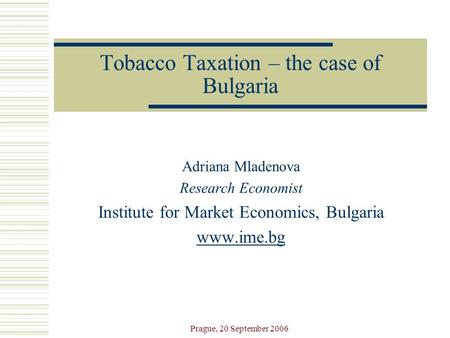 Prague, 20 September 2006 Tobacco Taxation – the case of Bulgaria Adriana Mladenova Research Economist Institute for Market Economics, Bulgaria www.ime.bg.