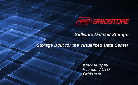 Software Defined Storage Storage Built for the Virtualized Data Center Kelly Murphy Founder / CTO Gridstore.