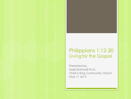 Philippians 1:12-30 Living for the Gospel Presented by: Mark Stortvedt Ph.D. Christ is King Community Church May 17, 2015.