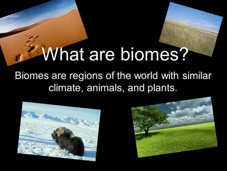 What are biomes? Biomes are regions of the world with similar climate, animals, and plants.