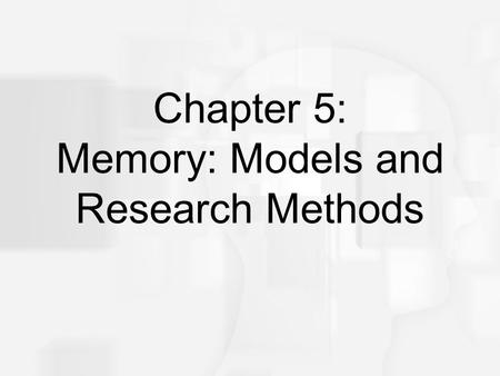 Chapter 5: Memory: Models and Research Methods