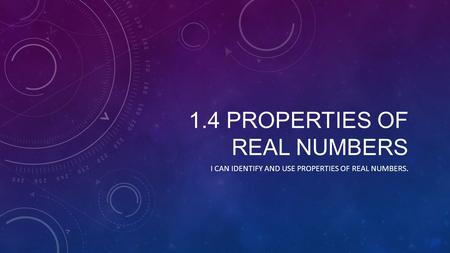 1.4 PROPERTIES OF REAL NUMBERS I CAN IDENTIFY AND USE PROPERTIES OF REAL NUMBERS.
