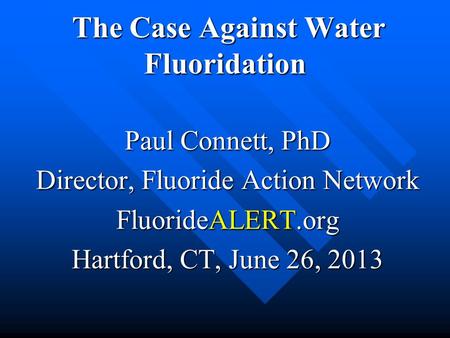 The Case Against Water Fluoridation The Case Against Water Fluoridation Paul Connett, PhD Director, Fluoride Action Network FluorideALERT.org Hartford,