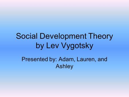 Social Development Theory by Lev Vygotsky Presented by: Adam, Lauren, and Ashley.