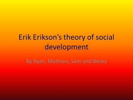 Erik Erikson’s theory of social development By Ryan, Mathieu, Sam and Becky.