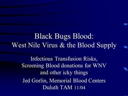 Black Bugs Blood: West Nile Virus & the Blood Supply Infectious Transfusion Risks, Screening Blood donations for WNV and other icky things Jed Gorlin,