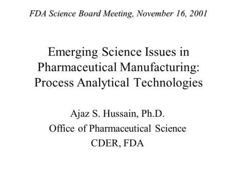 Emerging Science Issues in Pharmaceutical Manufacturing: Process Analytical Technologies Ajaz S. Hussain, Ph.D. Office of Pharmaceutical Science CDER,