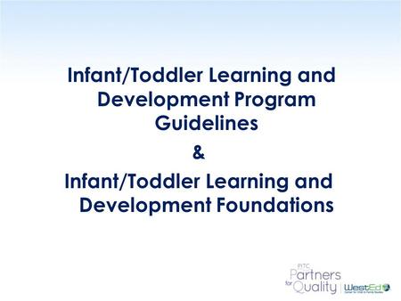 Infant/Toddler Learning and Development Program Guidelines & Infant/Toddler Learning and Development Foundations Use Slides 1 – 15 with INTRODUCTION (pages.