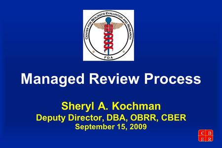 CBER Managed Review Process Sheryl A. Kochman Deputy Director, DBA, OBRR, CBER September 15, 2009.