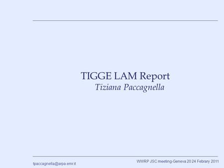 WWRP JSC meeting-Geneva 20 24 Febrary 2011 TIGGE LAM Report Tiziana Paccagnella.