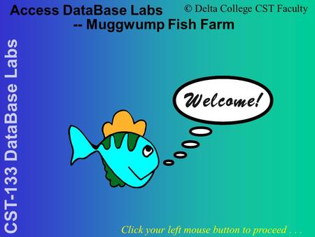 CST-133 DataBase Labs Access DataBase Labs -- Muggwump Fish Farm Click your left mouse button to proceed... © Delta College CST Faculty.