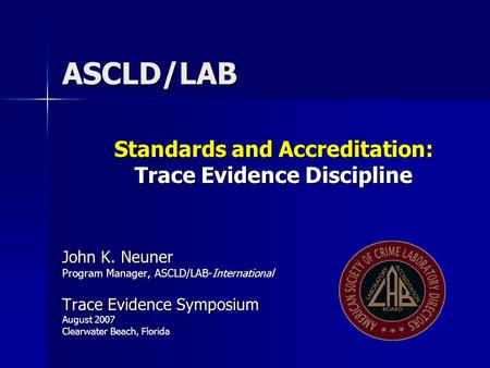 ASCLD/LAB Standards and Accreditation: Trace Evidence Discipline John K. Neuner Program Manager, ASCLD/LAB-International Trace Evidence Symposium August.