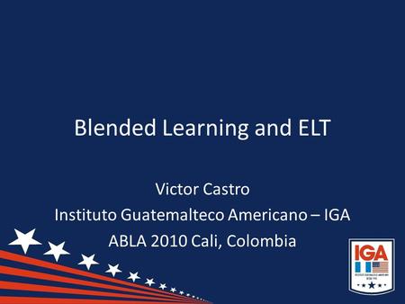 Blended Learning and ELT Victor Castro Instituto Guatemalteco Americano – IGA ABLA 2010 Cali, Colombia.