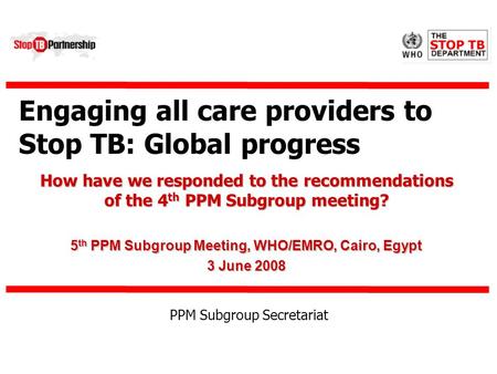 Engaging all care providers to Stop TB: Global progress How have we responded to the recommendations of the 4 th PPM Subgroup meeting? 5 th PPM Subgroup.