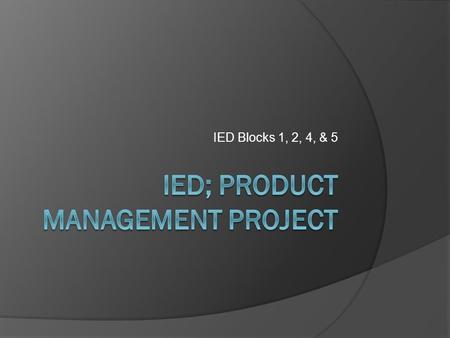 IED Blocks 1, 2, 4, & 5. Project Overall  Working in 5 groups you will be working together to design a product, make an advertisement, prototype and.