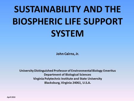 SUSTAINABILITY AND THE BIOSPHERIC LIFE SUPPORT SYSTEM John Cairns, Jr. University Distinguished Professor of Environmental Biology Emeritus Department.