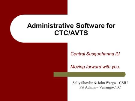 Administrative Software for CTC/AVTS Central Susquehanna IU Moving forward with you. Sally Shovlin & John Wargo – CSIU Pat Adams – Venango CTC.