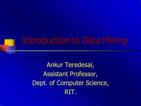 Introduction to Data Mining Ankur Teredesai, Assistant Professor, Dept. of Computer Science, RIT.