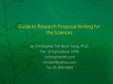 Guide to Research Proposal Writing for the Sciences by Christopher Teh Boon Sung, Ph.D. Fac. of Agriculture, UPM christopherteh.com