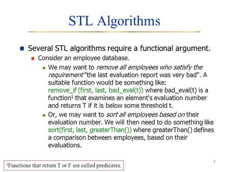 1 STL Algorithms Several STL algorithms require a functional argument. Consider an employee database. We may want to remove all employees who satisfy the.