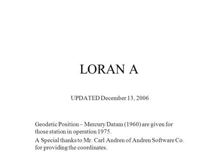 LORAN A UPDATED December 13, 2006 Geodetic Position – Mercury Datam (1960) are given for those station in operation 1975. A Special thanks to Mr. Carl.