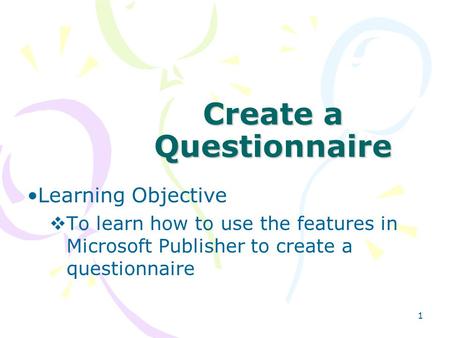 1 Create a Questionnaire Learning Objective  To learn how to use the features in Microsoft Publisher to create a questionnaire.