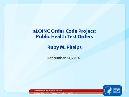 ALOINC Order Code Project: Public Health Test Orders Ruby M. Phelps September 24, 2014 Laboratory Practice Standards Branch Division of Laboratory Programs,