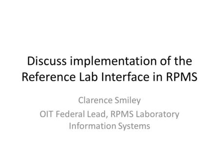 Discuss implementation of the Reference Lab Interface in RPMS Clarence Smiley OIT Federal Lead, RPMS Laboratory Information Systems.