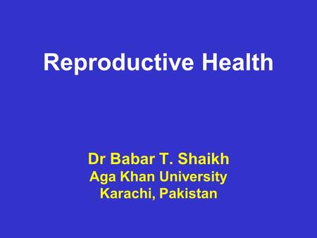 Reproductive Health Dr Babar T. Shaikh Aga Khan University Karachi, Pakistan.