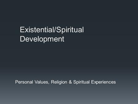 Existential/Spiritual Development Personal Values, Religion & Spiritual Experiences.
