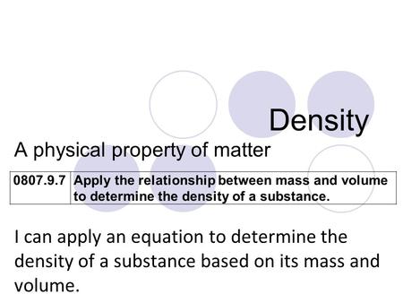 Density A physical property of matter I can apply an equation to determine the density of a substance based on its mass and volume. 0807.9.7Apply the relationship.