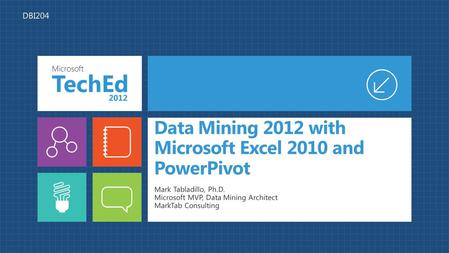 Data Mining 2012 with Microsoft Excel 2010 and PowerPivot Mark Tabladillo, Ph.D. Microsoft MVP, Data Mining Architect MarkTab Consulting DBI204.
