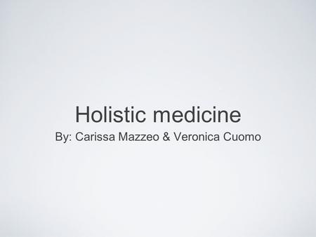 Holistic medicine By: Carissa Mazzeo & Veronica Cuomo.