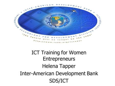 ICT Training for Women Entrepreneurs Helena Tapper Inter-American Development Bank SDS/ICT.