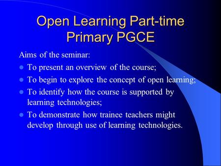 Open Learning Part-time Primary PGCE Aims of the seminar: To present an overview of the course; To begin to explore the concept of open learning; To identify.