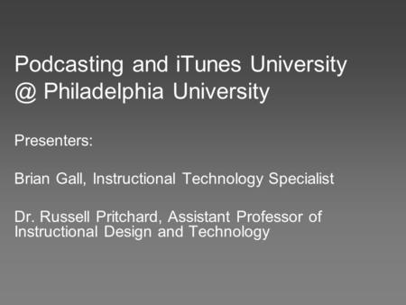 Podcasting and iTunes Philadelphia University Presenters: Brian Gall, Instructional Technology Specialist Dr. Russell Pritchard, Assistant.
