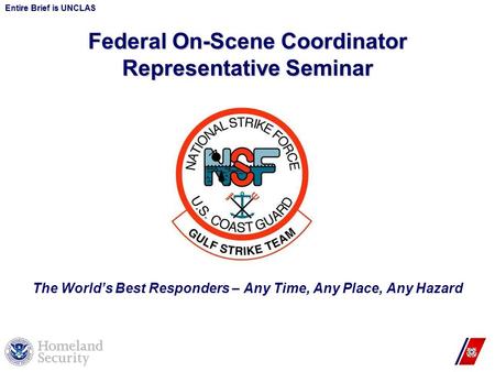 Federal On-Scene Coordinator Representative Seminar The World’s Best Responders – Any Time, Any Place, Any Hazard Entire Brief is UNCLAS.