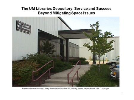 1 The UM Libraries Depository: Service and Success Beyond Mitigating Space Issues Presented to the Missouri Library Association October 28 th 2004 by James.
