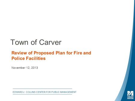 Town of Carver Review of Proposed Plan for Fire and Police Facilities November 12, 2013 EDWARD J. COLLINS CENTER FOR PUBLIC MANAGEMENT.